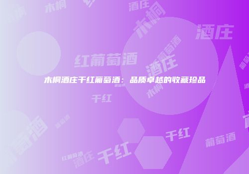 木桐酒庄干红葡萄酒：品质卓越的收藏珍品
