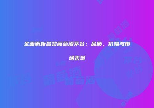 全面解析昌黎葡萄酒茅台：品质、价格与市场表现