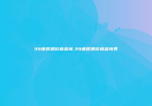 39度郎酒价格查询,39度郎酒价格查询表
