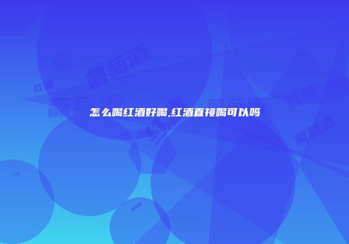 怎么喝红酒好喝,红酒直接喝可以吗