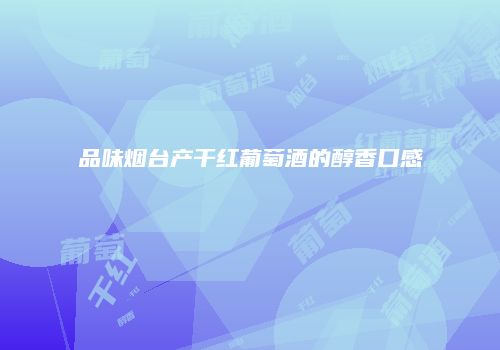 品味烟台产干红葡萄酒的醇香口感