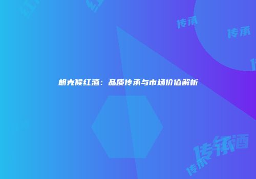 朗克候红酒：品质传承与市场价值解析