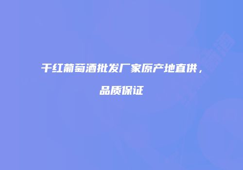 干红葡萄酒批发厂家原产地直供，品质保证
