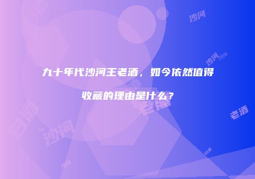 九十年代沙河王老酒，如今依然值得收藏的理由是什么？