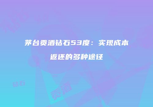 茅台贡酒钻石53度：实现成本返还的多种途径