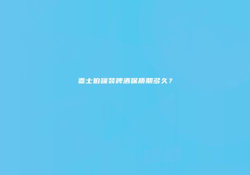 嘉士伯罐装啤酒保质期多久？