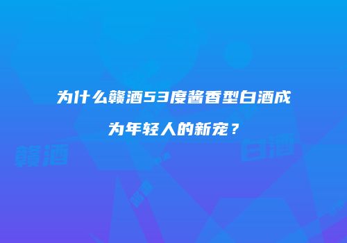 为什么赣酒53度酱香型白酒成为年轻人的新宠？