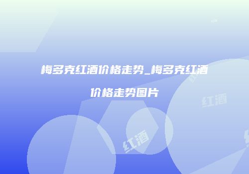 梅多克红酒价格走势_梅多克红酒价格走势图片