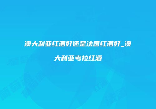 澳大利亚红酒好还是法国红酒好_澳大利亚考拉红酒