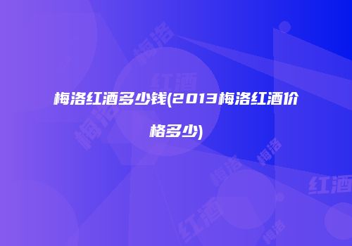 梅洛红酒多少钱(2013梅洛红酒价格多少)
