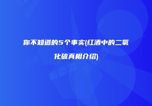 你不知道的5个事实(红酒中的二氧化硫真相介绍)
