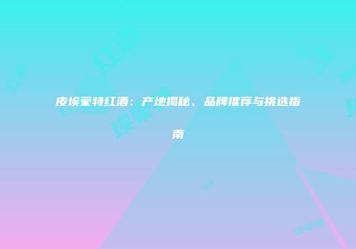 皮埃蒙特红酒：产地揭秘、品牌推荐与挑选指南