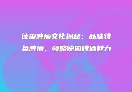 德国啤酒文化探秘：品味特色啤酒，领略德国啤酒魅力