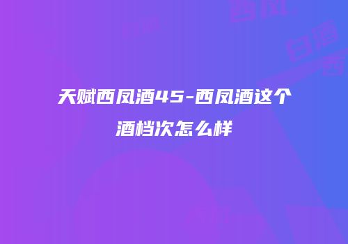天赋西凤酒45-西凤酒这个酒档次怎么样
