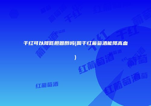干红可以降低胆固醇吗(喝干红葡萄酒能降高血)