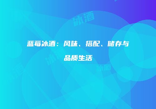 蓝莓冰酒：风味、搭配、储存与品质生活
