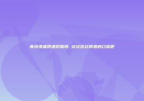 青纯澳麦啤酒好喝吗 试试这款啤酒的口感吧