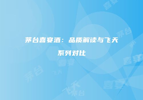 茅台喜宴酒：品质解读与飞天系列对比