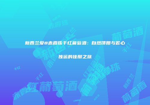新西兰爱8赤霞珠干红葡萄酒：自然馈赠与匠心独运的佳酿之旅