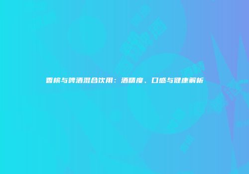 香槟与啤酒混合饮用：酒精度、口感与健康解析