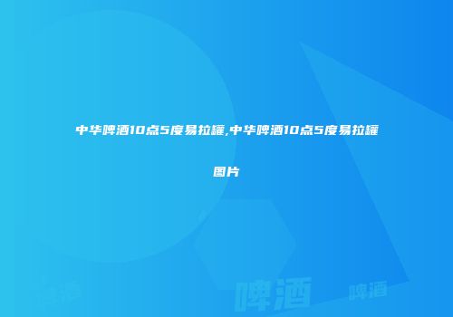 中华啤酒10点5度易拉罐,中华啤酒10点5度易拉罐图片