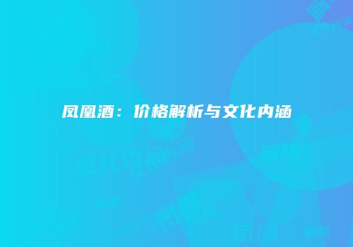 凤凰酒：价格解析与文化内涵