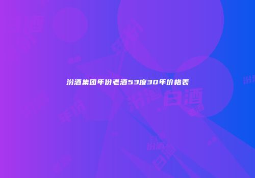 汾酒集团年份老酒53度30年价格表