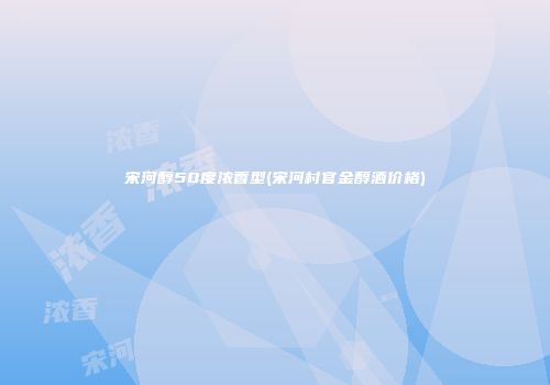 宋河醇50度浓香型(宋河村官金醇酒价格)