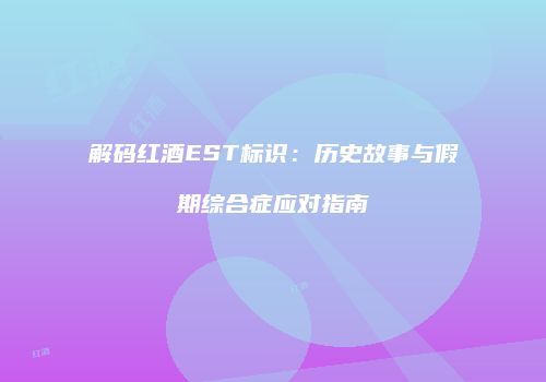 解码红酒EST标识：历史故事与假期综合症应对指南