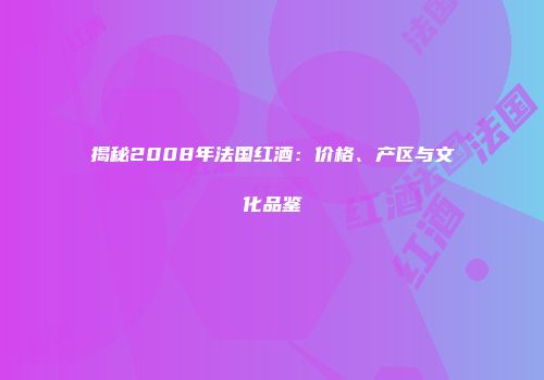 揭秘2008年法国红酒：价格、产区与文化品鉴