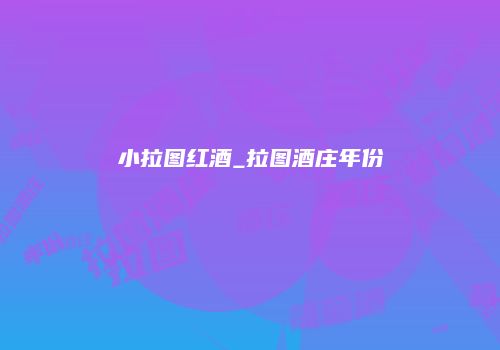 小拉图红酒_拉图酒庄年份