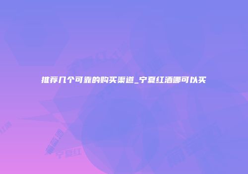 推荐几个可靠的购买渠道_宁夏红酒哪可以买