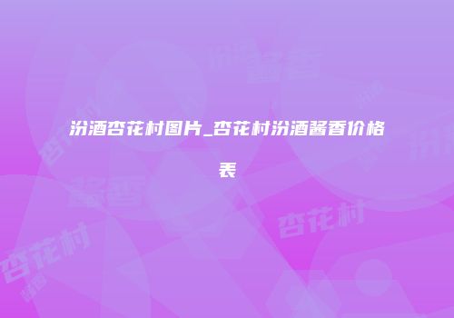 汾酒杏花村图片_杏花村汾酒酱香价格表