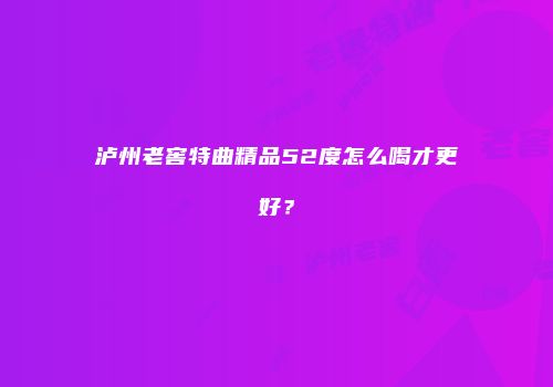 泸州老窖特曲精品52度怎么喝才更好？