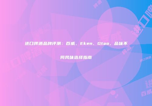 进口啤酒品牌评测：百威、Eken、Gtao，品味不同风味选择指南