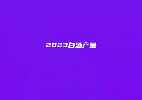 2023白酒产量
