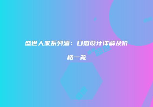 盛世人家系列酒：口感设计详解及价格一览