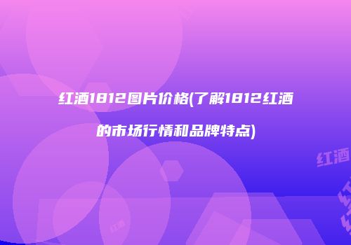 红酒1812图片价格(了解1812红酒的市场行情和品牌特点)