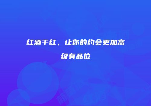 红酒干红，让你的约会更加高级有品位