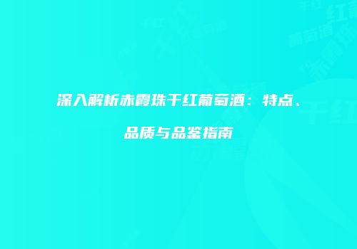 深入解析赤霞珠干红葡萄酒：特点、品质与品鉴指南
