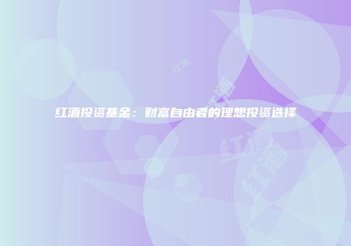 红酒投资基金：财富自由者的理想投资选择