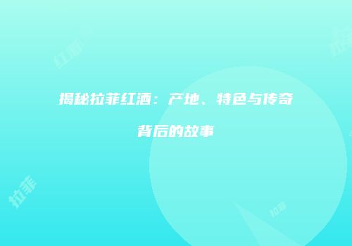 揭秘拉菲红酒：产地、特色与传奇背后的故事