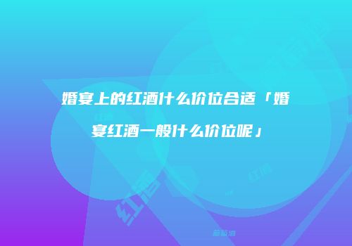 婚宴上的红酒什么价位合适「婚宴红酒一般什么价位呢」