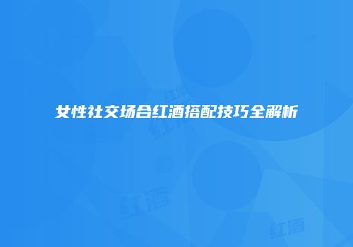 女性社交场合红酒搭配技巧全解析