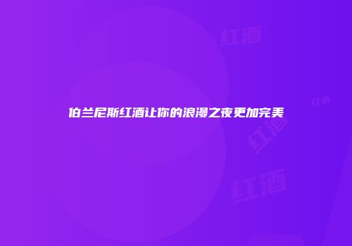 伯兰尼斯红酒让你的浪漫之夜更加完美