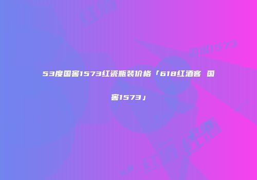 53度国窖1573红瓷瓶装价格「618红酒客 国窖1573」