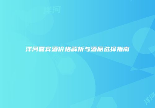洋河嘉宾酒价格解析与酒席选择指南