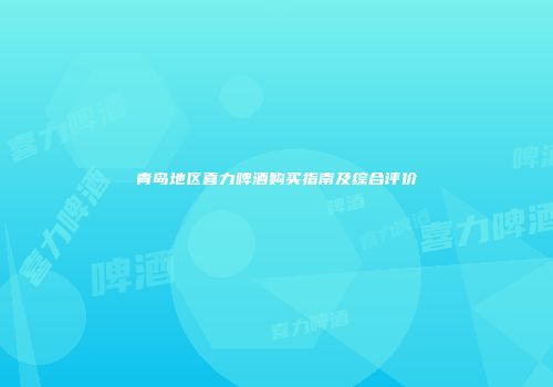 青岛地区喜力啤酒购买指南及综合评价