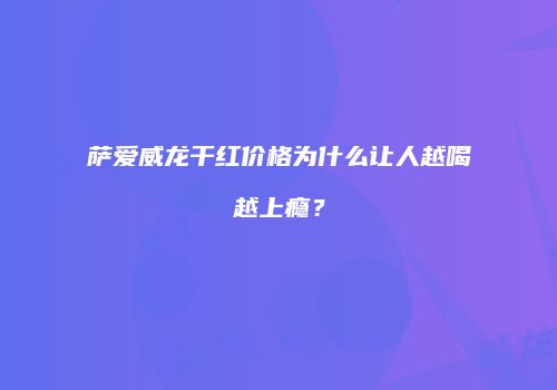 萨爱威龙干红价格为什么让人越喝越上瘾？