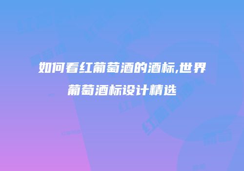 如何看红葡萄酒的酒标,世界葡萄酒标设计精选